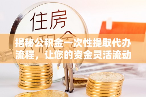 左云揭秘公积金一次性提取代办流程，让您的资金灵活流动