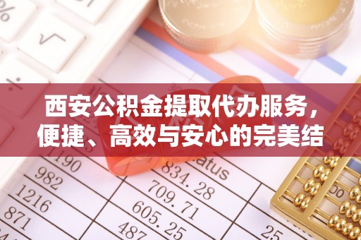 左云西安公积金提取代办服务，便捷、高效与安心的完美结合