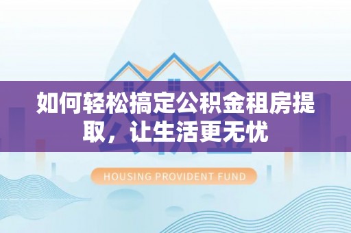 左云如何轻松搞定公积金租房提取，让生活更无忧