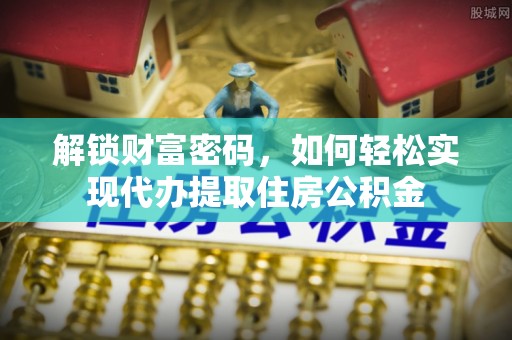 左云解锁财富密码，如何轻松实现代办提取住房公积金