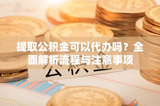 左云提取公积金可以代办吗？全面解析流程与注意事项