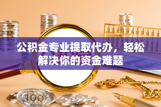 左云公积金专业提取代办，轻松解决你的资金难题