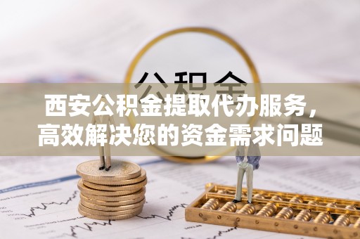 左云西安公积金提取代办服务，高效解决您的资金需求问题