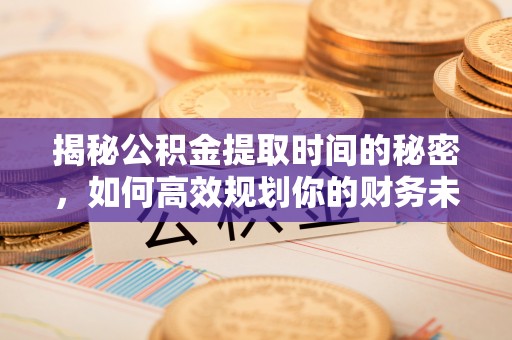 左云揭秘公积金提取时间的秘密，如何高效规划你的财务未来