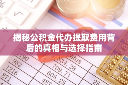 左云揭秘公积金代办提取费用背后的真相与选择指南