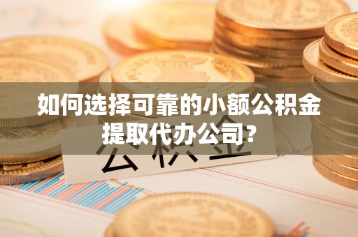 左云如何选择可靠的小额公积金提取代办公司？