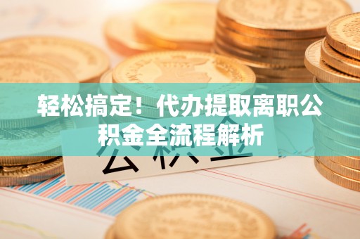 左云轻松搞定！代办提取离职公积金全流程解析