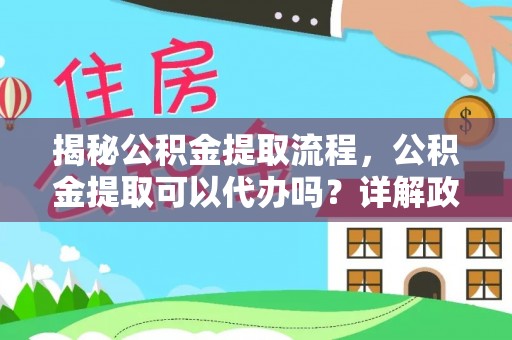 左云揭秘公积金提取流程，公积金提取可以代办吗？详解政策与实操技巧
