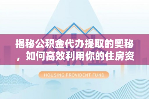 左云揭秘公积金代办提取的奥秘，如何高效利用你的住房资金