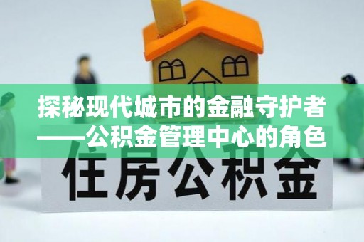 左云探秘现代城市的金融守护者——公积金管理中心的角色与使命