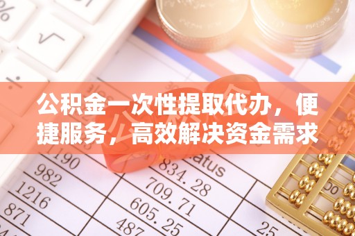 左云公积金一次性提取代办，便捷服务，高效解决资金需求