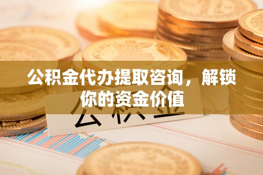 左云公积金代办提取咨询，解锁你的资金价值