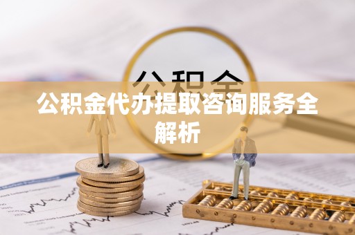 左云公积金代办提取咨询服务全解析