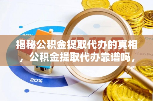左云揭秘公积金提取代办的真相，公积金提取代办靠谱吗，如何选择专业服务？