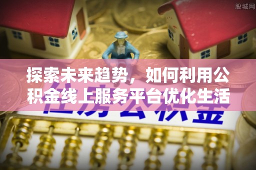左云探索未来趋势，如何利用公积金线上服务平台优化生活