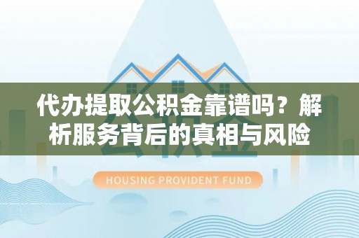左云代办提取公积金靠谱吗？解析服务背后的真相与风险