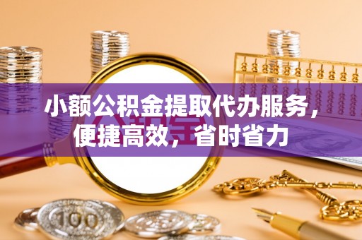 左云小额公积金提取代办服务，便捷高效，省时省力