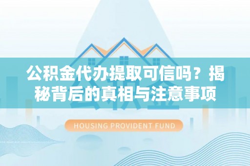 左云公积金代办提取可信吗？揭秘背后的真相与注意事项