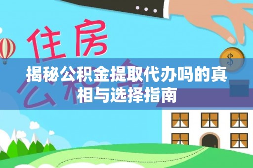 左云揭秘公积金提取代办吗的真相与选择指南