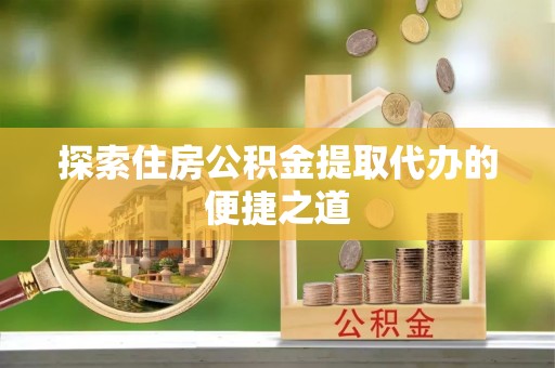 左云探索住房公积金提取代办的便捷之道