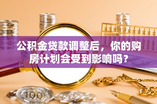 左云公积金贷款调整后，你的购房计划会受到影响吗？