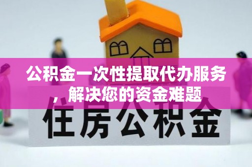 左云公积金一次性提取代办服务，解决您的资金难题