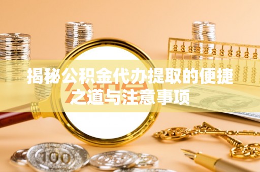 左云揭秘公积金代办提取的便捷之道与注意事项