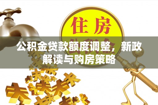 左云公积金贷款额度调整，新政解读与购房策略