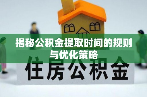 左云揭秘公积金提取时间的规则与优化策略