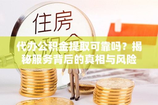 左云代办公积金提取可靠吗？揭秘服务背后的真相与风险