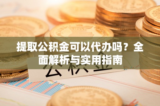 左云提取公积金可以代办吗？全面解析与实用指南