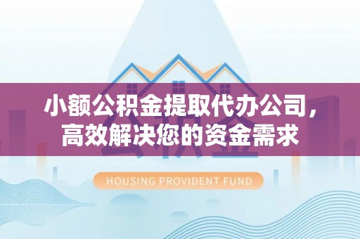 左云小额公积金提取代办公司，高效解决您的资金需求
