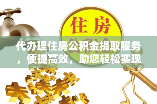 左云代办理住房公积金提取服务，便捷高效，助您轻松实现资金规划