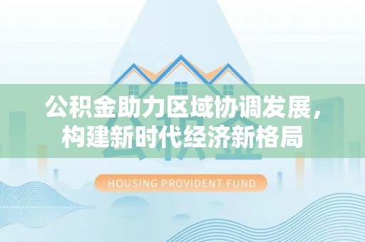 左云公积金助力区域协调发展，构建新时代经济新格局