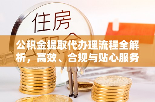 左云公积金提取代办理流程全解析，高效、合规与贴心服务