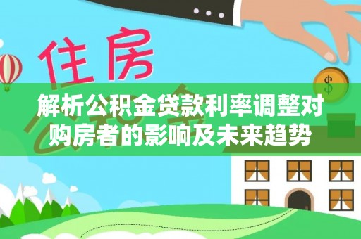 左云解析公积金贷款利率调整对购房者的影响及未来趋势