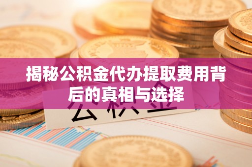 左云揭秘公积金代办提取费用背后的真相与选择