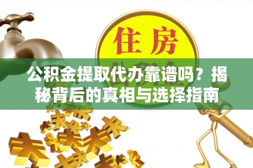 左云公积金提取代办靠谱吗？揭秘背后的真相与选择指南