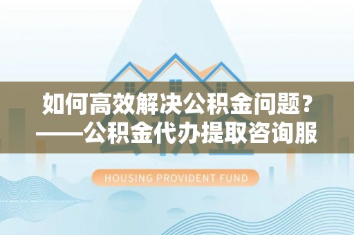 左云如何高效解决公积金问题？——公积金代办提取咨询服务指南