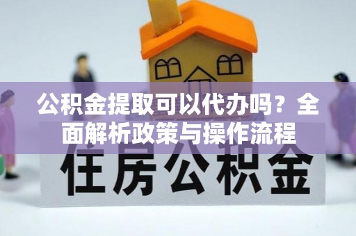 左云公积金提取可以代办吗？全面解析政策与操作流程