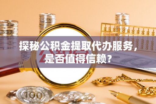 左云探秘公积金提取代办服务，是否值得信赖？