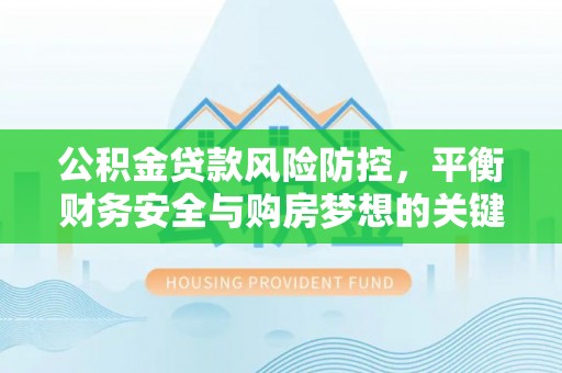 左云公积金贷款风险防控，平衡财务安全与购房梦想的关键