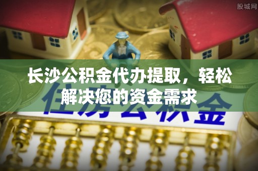 左云长沙公积金代办提取，轻松解决您的资金需求