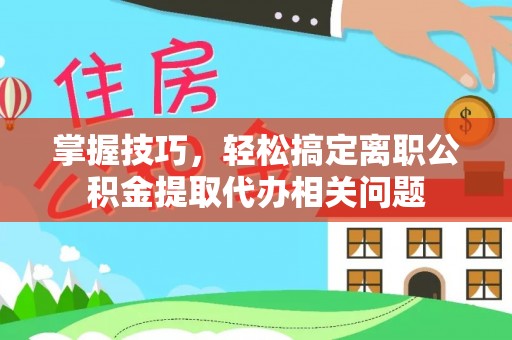 左云掌握技巧，轻松搞定离职公积金提取代办相关问题