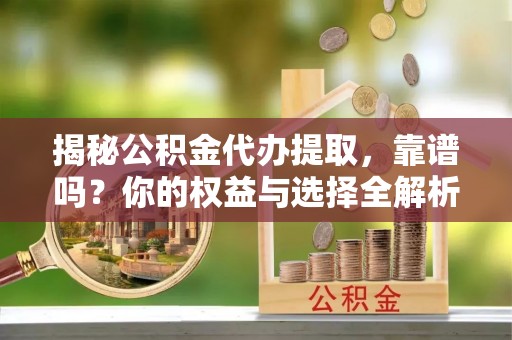 左云揭秘公积金代办提取，靠谱吗？你的权益与选择全解析