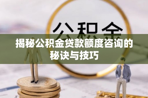 左云揭秘公积金贷款额度咨询的秘诀与技巧
