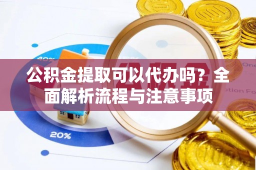 左云公积金提取可以代办吗？全面解析流程与注意事项