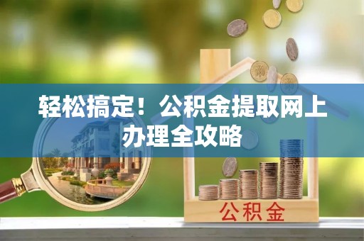 左云轻松搞定！公积金提取网上办理全攻略
