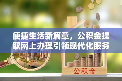 左云便捷生活新篇章，公积金提取网上办理引领现代化服务
