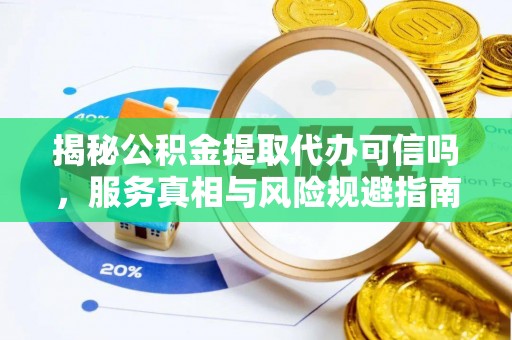 左云揭秘公积金提取代办可信吗，服务真相与风险规避指南